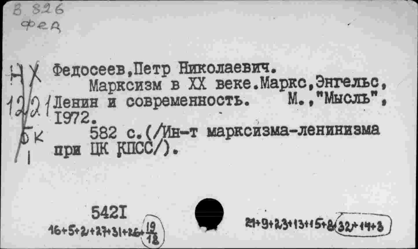 ﻿5 8^6
Федосеев»Петр Николаевич.
Марксизм в XX веке.Маркс,Энгельс Ленин и современность. М./Мысль" 1972.	,
582 с. (/Ин-т марксизма-ленинизма
5421